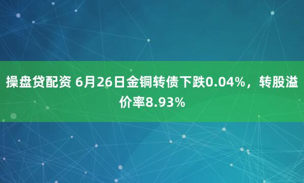 操盘贷配资 6月26日金铜转债下跌0.04%，转股溢价率8.93%