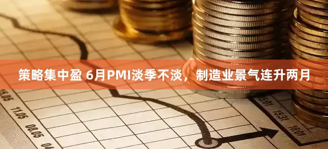 策略集中盈 6月PMI淡季不淡，制造业景气连升两月