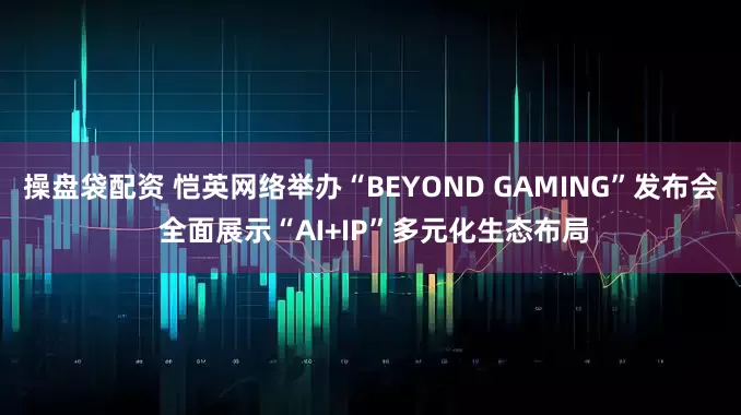 操盘袋配资 恺英网络举办“BEYOND GAMING”发布会 全面展示“AI+IP”多元化生态布局