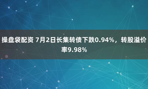 操盘袋配资 7月2日长集转债下跌0.94%，转股溢价率9.98%
