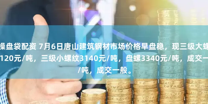 操盘袋配资 7月6日唐山建筑钢材市场价格早盘稳，现三级大螺纹3120元/吨，三级小螺纹3140元/吨，盘螺3340元/吨，成交一般。