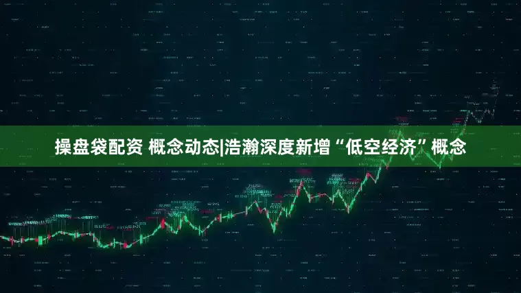 操盘袋配资 概念动态|浩瀚深度新增“低空经济”概念