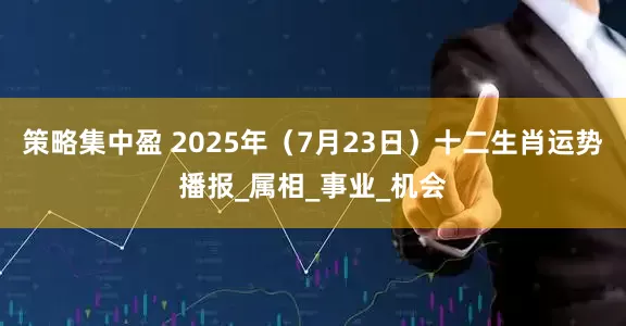 策略集中盈 2025年（7月23日）十二生肖运势播报_属相_事业_机会