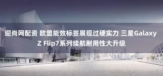 迎尚网配资 欧盟能效标签展现过硬实力 三星Galaxy Z Flip7系列续航耐用性大升级