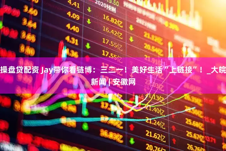 操盘贷配资 Jay带你看链博：三二一！美好生活“上链接”！_大皖新闻 | 安徽网