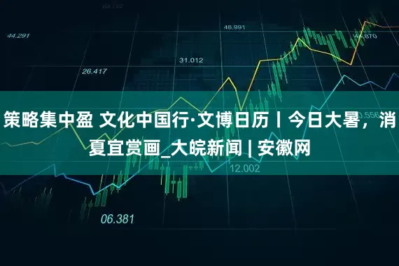 策略集中盈 文化中国行·文博日历丨今日大暑，消夏宜赏画_大皖新闻 | 安徽网