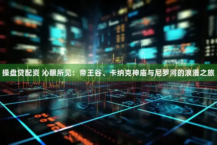 操盘贷配资 沁眼所见：帝王谷、卡纳克神庙与尼罗河的浪漫之旅