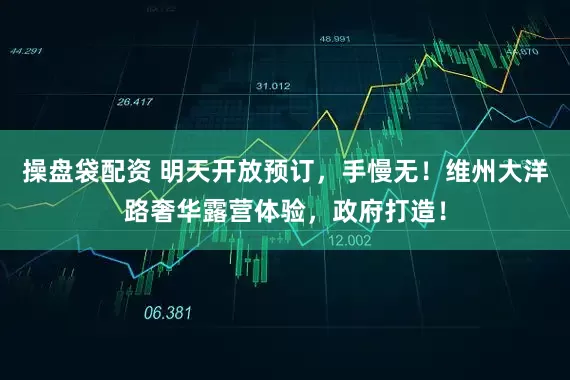 操盘袋配资 明天开放预订，手慢无！维州大洋路奢华露营体验，政府打造！