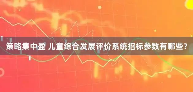 策略集中盈 儿童综合发展评价系统招标参数有哪些？
