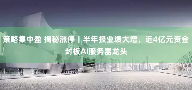 策略集中盈 揭秘涨停丨半年报业绩大增，近4亿元资金封板AI服务器龙头
