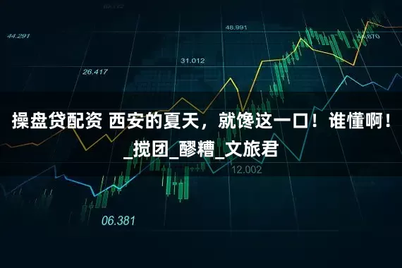 操盘贷配资 西安的夏天，就馋这一口！谁懂啊！_搅团_醪糟_文旅君