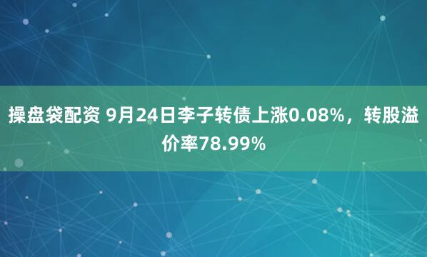 操盘袋配资 9月24日李子转债上涨0.08%，转股溢价率78.99%