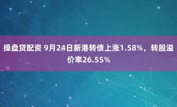 操盘贷配资 9月24日新港转债上涨1.58%，转股溢价率26.55%