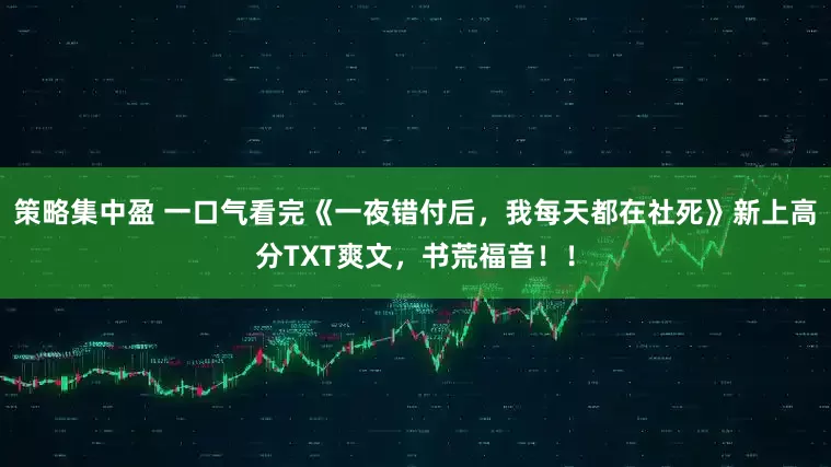 策略集中盈 一口气看完《一夜错付后，我每天都在社死》新上高分TXT爽文，书荒福音！！