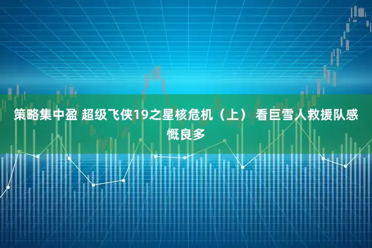 策略集中盈 超级飞侠19之星核危机（上） 看巨雪人救援队感慨良多