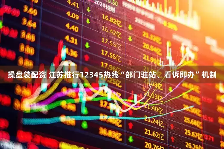 操盘袋配资 江苏推行12345热线“部门驻站、看诉即办”机制