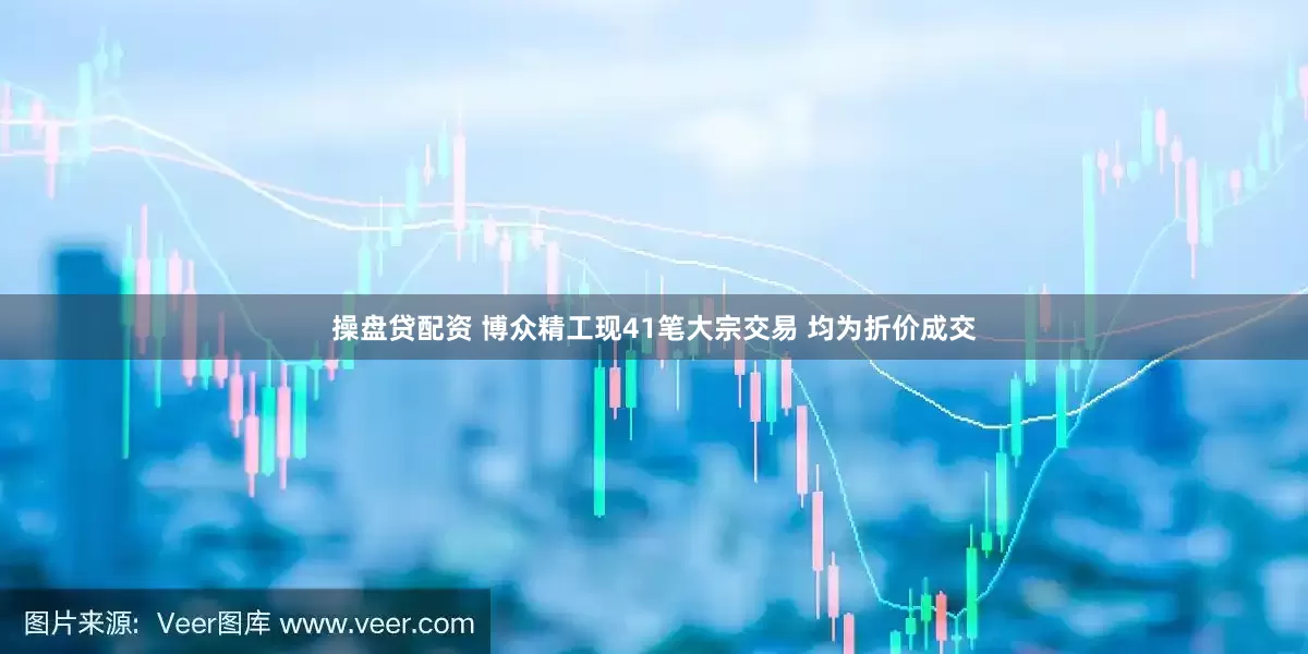 操盘贷配资 博众精工现41笔大宗交易 均为折价成交